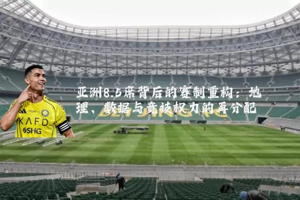 亚洲8.5席背后的赛制重构:地理、数据与竞技权力的再分配