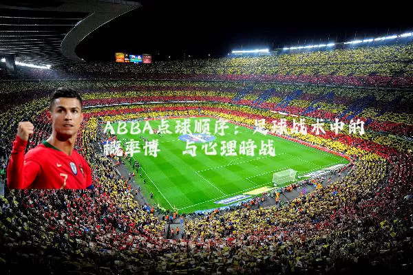 ABBA点球顺序:足球战术中的概率博弈与心理暗战