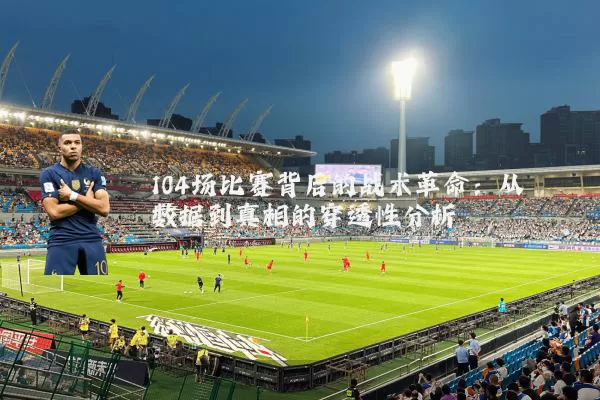 104场比赛背后的战术革命：从数据到真相的穿透性分析