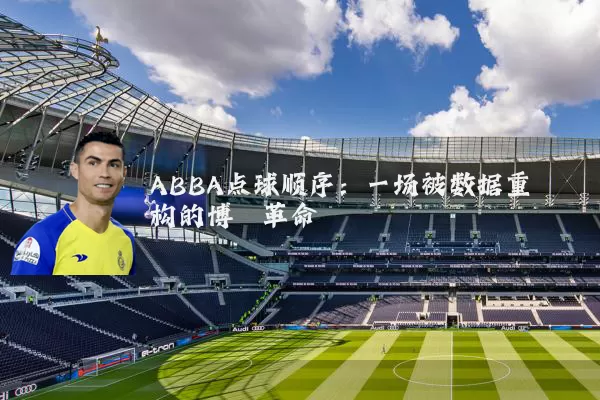 ABBA点球顺序:一场被数据重构的博弈革命